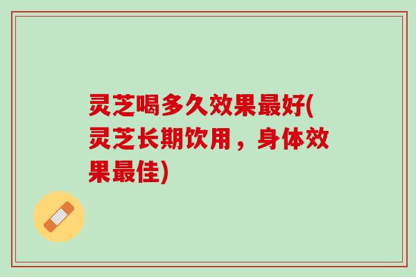 灵芝喝多久效果最好(灵芝长期饮用，身体效果最佳)