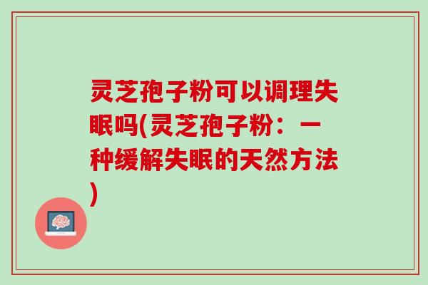 灵芝孢子粉可以调理失眠吗(灵芝孢子粉：一种缓解失眠的天然方法)