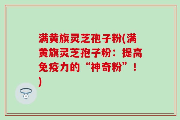 满黄旗灵芝孢子粉(满黄旗灵芝孢子粉：提高免疫力的“神奇粉”！)