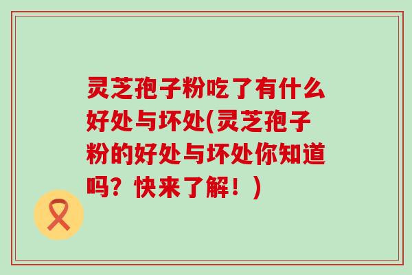 灵芝孢子粉吃了有什么好处与坏处(灵芝孢子粉的好处与坏处你知道吗？快来了解！)