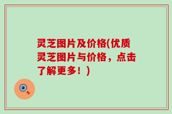 灵芝图片及价格(优质灵芝图片与价格，点击了解更多！)