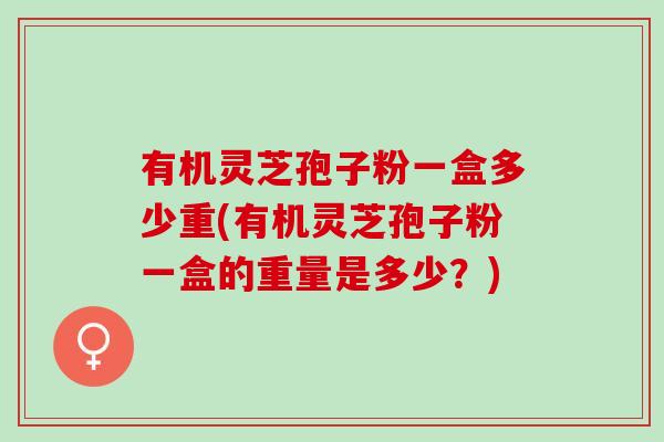有机灵芝孢子粉一盒多少重(有机灵芝孢子粉一盒的重量是多少？)