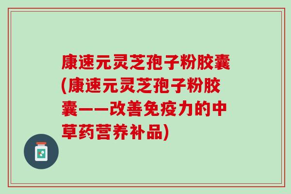 康速元灵芝孢子粉胶囊(康速元灵芝孢子粉胶囊——改善免疫力的中草药营养补品)