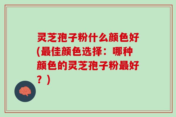 灵芝孢子粉什么颜色好(最佳颜色选择：哪种颜色的灵芝孢子粉最好？)