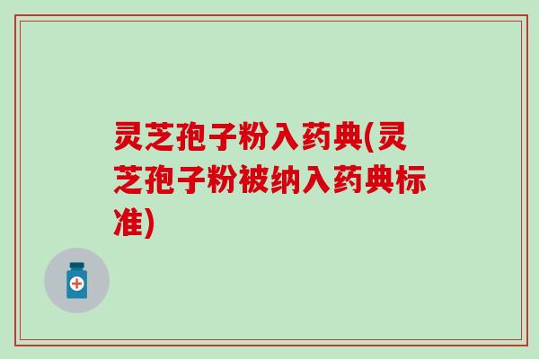 灵芝孢子粉入药典(灵芝孢子粉被纳入药典标准)