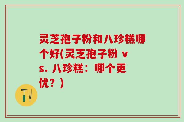 灵芝孢子粉和八珍糕哪个好(灵芝孢子粉 vs. 八珍糕：哪个更优？)