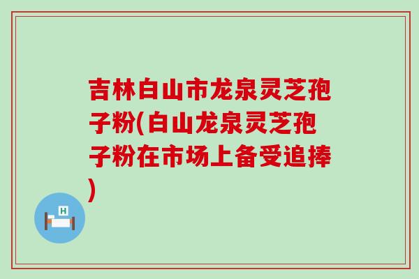 吉林白山市龙泉灵芝孢子粉(白山龙泉灵芝孢子粉在市场上备受追捧) 吉林白山市龙泉灵芝孢子粉(白山龙泉灵芝孢子粉在市场上备受追捧)