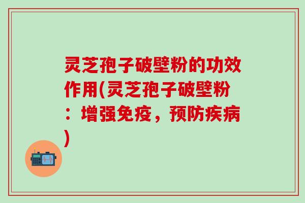 灵芝孢子破壁粉的功效作用(灵芝孢子破壁粉：增强免疫，预防疾病)