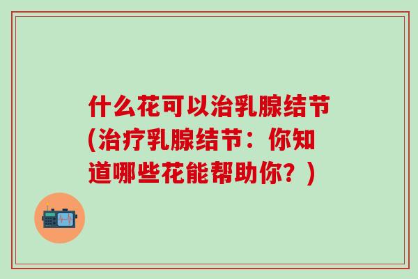 什么花可以治乳腺结节(治疗乳腺结节：你知道哪些花能帮助你？)
