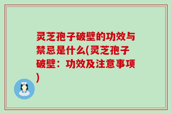 灵芝孢子破壁的功效与禁忌是什么(灵芝孢子破壁：功效及注意事项)