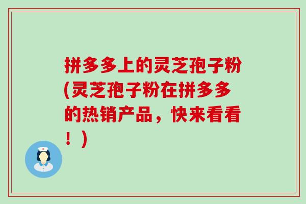 拼多多上的灵芝孢子粉(灵芝孢子粉在拼多多的热销产品，快来看看！)