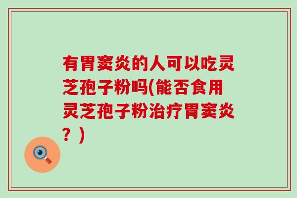 有胃窦炎的人可以吃灵芝孢子粉吗(能否食用灵芝孢子粉治疗胃窦炎？)