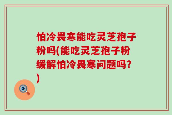 怕冷畏寒能吃灵芝孢子粉吗(能吃灵芝孢子粉缓解怕冷畏寒问题吗？)