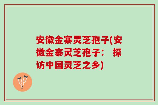 安徽金寨灵芝孢子(安徽金寨灵芝孢子： 探访中国灵芝之乡)