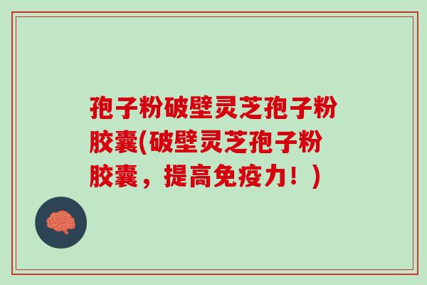 孢子粉破壁灵芝孢子粉胶囊(破壁灵芝孢子粉胶囊,提高!) 孢子粉破壁灵芝孢子粉胶囊(破壁灵芝孢子粉胶囊,提高!)