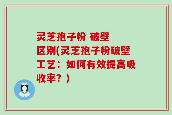 灵芝孢子粉 破壁  区别(灵芝孢子粉破壁工艺：如何有效提高吸收率？)