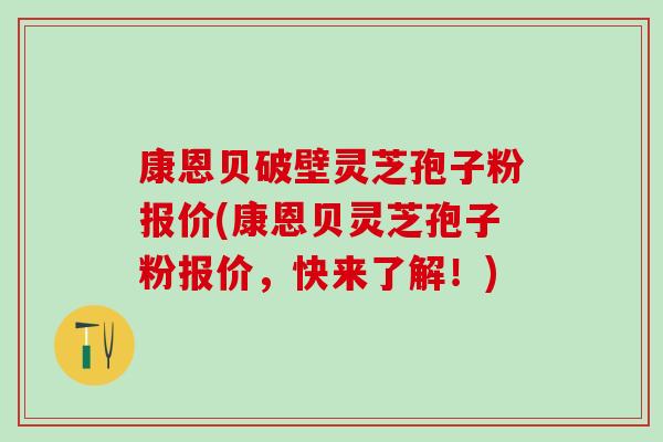 康恩贝破壁灵芝孢子粉报价(康恩贝灵芝孢子粉报价,快来了解!) 康恩贝破壁灵芝孢子粉报价(康恩贝灵芝孢子粉报价,快来了解!)