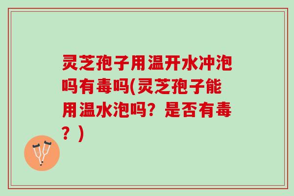 灵芝孢子用温开水冲泡吗有毒吗(灵芝孢子能用温水泡吗？是否有毒？)