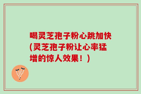 喝灵芝孢子粉心跳加快(灵芝孢子粉让心率猛增的惊人效果！)