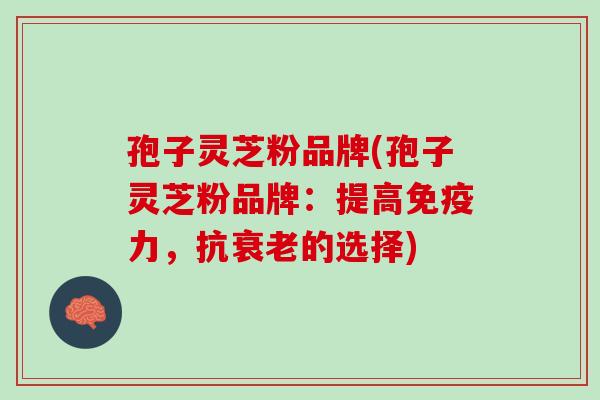 孢子灵芝粉品牌(孢子灵芝粉品牌：提高免疫力，抗衰老的选择)