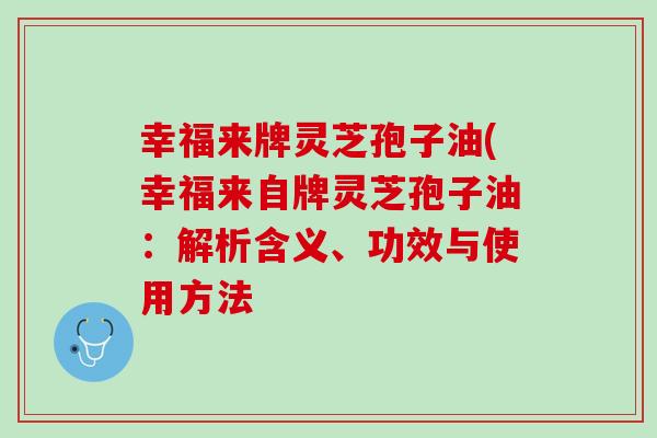 幸福来牌灵芝孢子油(幸福来自牌灵芝孢子油：解析含义、功效与使用方法