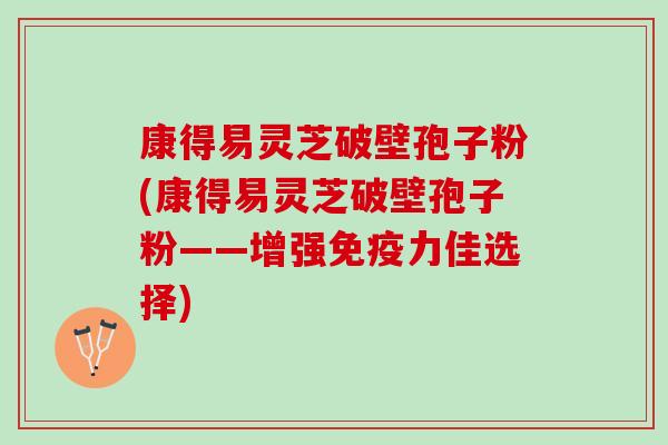 康得易灵芝破壁孢子粉(康得易灵芝破壁孢子粉——增强免疫力佳选择)