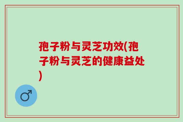 孢子粉与灵芝功效(孢子粉与灵芝的健康益处) 孢子粉与灵芝功效(孢子粉与灵芝的健康益处)