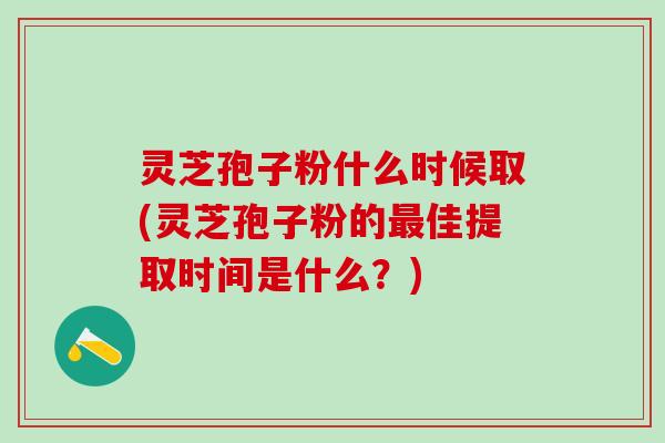灵芝孢子粉什么时候取(灵芝孢子粉的最佳提取时间是什么？)