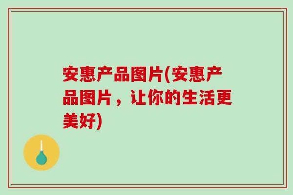 安惠产品图片(安惠产品图片，让你的生活更美好)