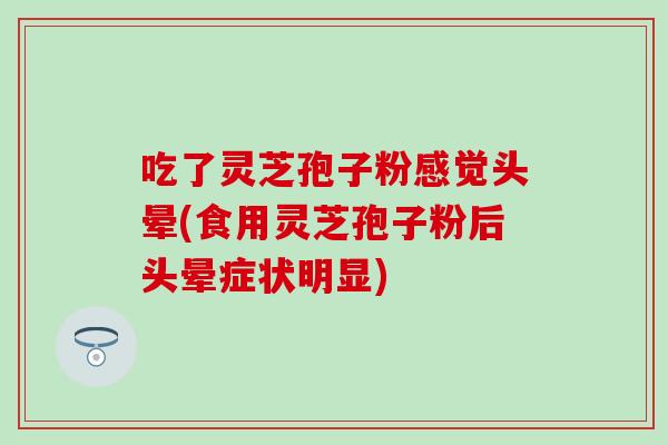 吃了灵芝孢子粉感觉头晕(食用灵芝孢子粉后头晕症状明显)