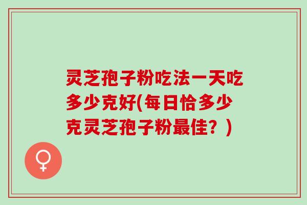 灵芝孢子粉吃法一天吃多少克好(每日恰多少克灵芝孢子粉最佳？)