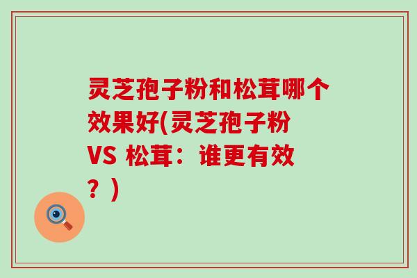 灵芝孢子粉和松茸哪个效果好(灵芝孢子粉 VS 松茸：谁更有效？)