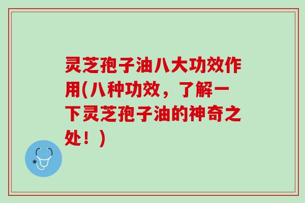 灵芝孢子油八大功效作用(八种功效,了解一下灵芝孢子油的神奇之处!) 灵芝孢子油八大功效作用(八种功效,了解一下灵芝孢子油的神奇之处!)
