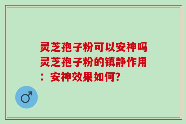 灵芝孢子粉可以安神吗灵芝孢子粉的镇静作用：安神效果如何？