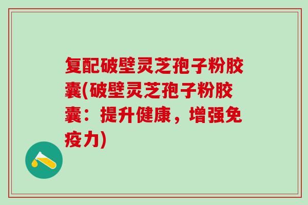 复配破壁灵芝孢子粉胶囊(破壁灵芝孢子粉胶囊：提升健康，增强免疫力)