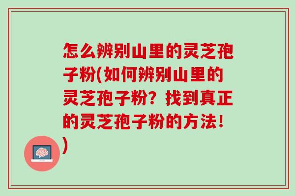 怎么辨别山里的灵芝孢子粉(如何辨别山里的灵芝孢子粉？找到真正的灵芝孢子粉的方法！)