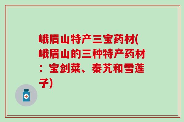 峨眉山特产三宝药材(峨眉山的三种特产药材：宝剑菜、秦艽和雪莲子)