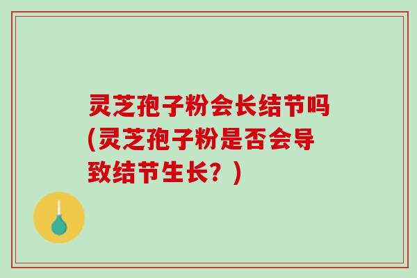 灵芝孢子粉会长结节吗(灵芝孢子粉是否会导致结节生长？)