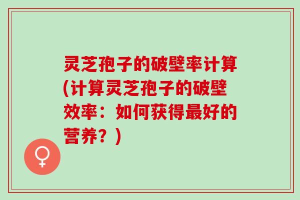 灵芝孢子的破壁率计算(计算灵芝孢子的破壁效率：如何获得最好的营养？)