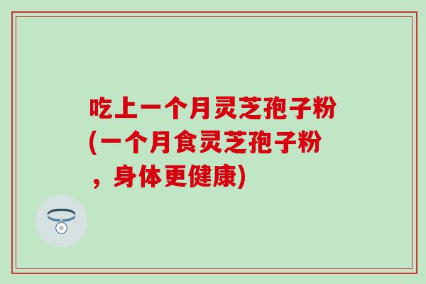 吃上一个月灵芝孢子粉(一个月食灵芝孢子粉，身体更健康)