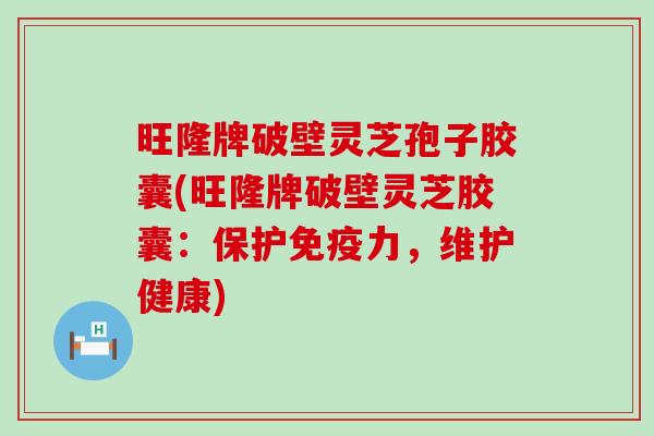 旺隆牌破壁灵芝孢子胶囊(旺隆牌破壁灵芝胶囊：保护免疫力，维护健康)