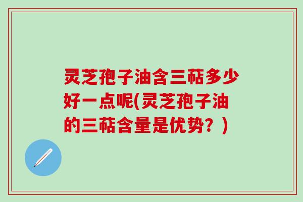 灵芝孢子油含三萜多少好一点呢(灵芝孢子油的三萜含量是优势？)