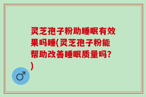 灵芝孢子粉助睡眠有效果吗睡(灵芝孢子粉能帮助改善睡眠质量吗？)
