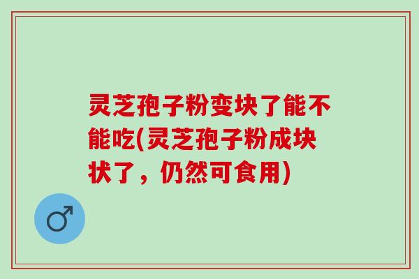 灵芝孢子粉变块了能不能吃(灵芝孢子粉成块状了，仍然可食用)