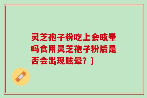 灵芝孢子粉吃上会眩晕吗食用灵芝孢子粉后是否会出现眩晕？)