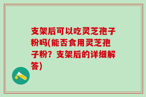 支架后可以吃灵芝孢子粉吗(能否食用灵芝孢子粉？支架后的详细解答)