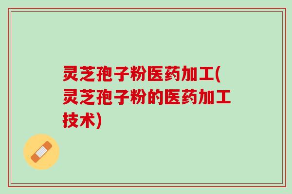 灵芝孢子粉医药加工(灵芝孢子粉的医药加工技术)