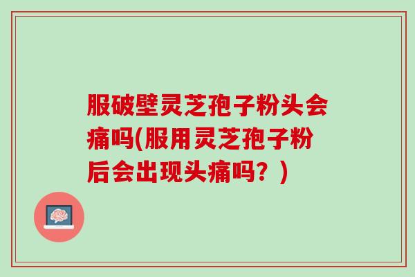 服破壁灵芝孢子粉头会痛吗(服用灵芝孢子粉后会出现头痛吗？)