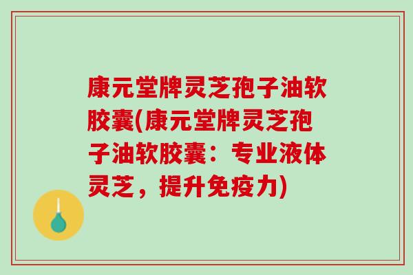 康元堂牌灵芝孢子油软胶囊(康元堂牌灵芝孢子油软胶囊：专业液体灵芝，提升免疫力)