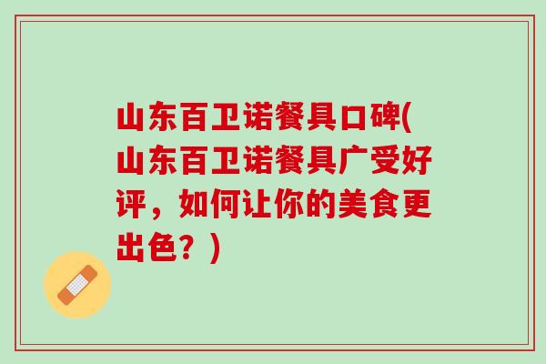 山东百卫诺餐具口碑(山东百卫诺餐具广受好评，如何让你的美食更出色？)